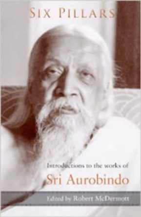 Six Pillars: Introductions to the Works of Sri Aurobindo by Robert McDermott 9781584200925