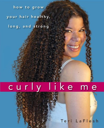 Curly Like Me: How to Grow Your Hair Healthy, Long, and Strong by Teri Laflesh 9781620455821