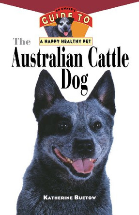 The Australian Cattle Dog: An Owner's Guide to a Happy Healthy Pet by Katherine Buetow 9781630261849