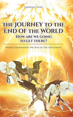The Journey to the End of the World: How are we going to get there?: World Domination the Rise of The Antichrist by Lawrence Payne 9781636302485