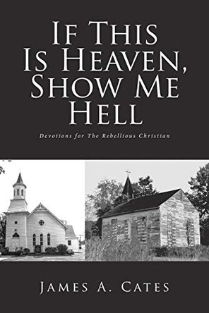 If This Is Heaven, Show Me Hell: Devotions for The Rebellious Christian by James a Cates 9781636305592