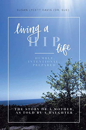Living a HIP Life - Humble, Intentional, Prepared: The Story of a Mother, as Told by a Daughter by Susan Lycett Davis (Dr Sue) 9781646708857
