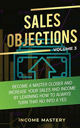 Sales Objections: Become a Master Closer and Increase Your Sales and Income by Learning How to Always Turn That No into a Yes Volume 3 by Phil Wall 9781647772628