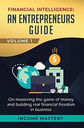 Financial Intelligence: An Entrepreneurs Guide on Mastering the Game of Money and Building Real Financial Freedom in Business Volume 1 by Income Mastery 9781647772659