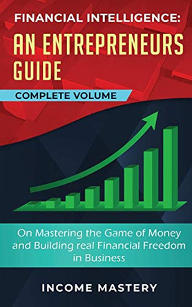 Financial Intelligence: An Entrepreneurs Guide on Mastering the Game of Money and Building Real Financial Freedom in Business Complete Volume by Income Mastery 9781647773182