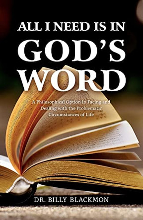 All I Need is in God's Word: A Philosophical Option In Facing and Dealing with the Problematic Circumstances of Life by Billy Blackmon 9781665305228