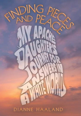 Finding Pieces and Peace: My Apache Daughter's Journey for Answers in a White World by Dianne Haaland 9781665764094