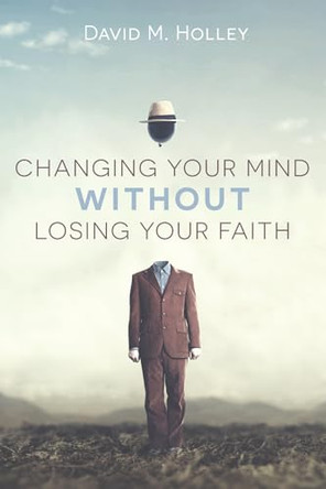 Changing Your Mind Without Losing Your Faith by David M Holley 9781666713220