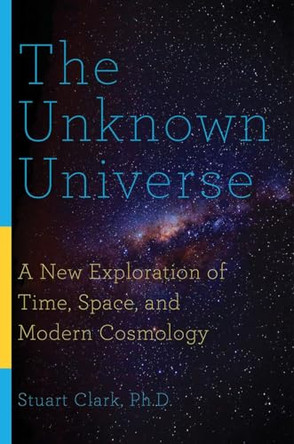 The Unknown Universe: A New Exploration of Time, Space, and Modern Cosmology by Stuart Clark 9781681774466