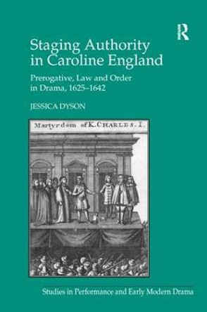 Staging Authority in Caroline England: Prerogative, Law and Order in Drama, 1625-1642 by Jessica Dyson