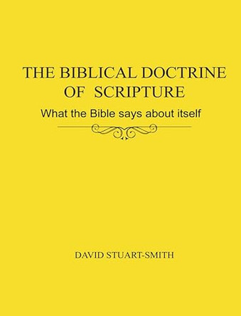 The Bibical Doctrine of Scipture - what the bible says about itself by David Stuart-Smith 9781784567958