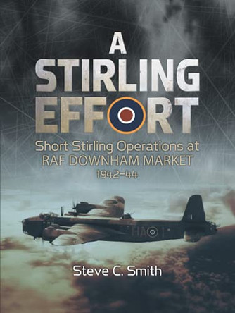 A Stirling Effort: Short Stirling Operations at RAF Downham Market 1942-44 by Steve C Smith 9781911255888