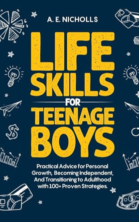 Li F E S K I LL S F O R T E E N A G E B Oy S: Practical Advice for Personal Growth, B Coming Independent, and Transitioning to Adulthood with 100+ Proven Strategies by A E Nicholls 9781923334045