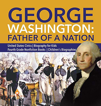 George Washington: Father of a Nation - United States Civics - Biography for Kids - Fourth Grade Nonfiction Books - Children's Biographies by Dissected Lives 9781541975309