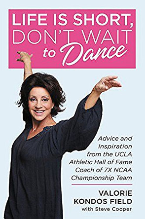Life Is Short, Don't Wait to Dance: Advice and Inspiration from the UCLA Athletics Hall of Fame Coach of 7 NCAA Championship Teams by Valorie Kondos Field 9781546077145