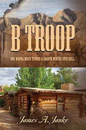 B Troop: One wrong word turned a Dakota winter into hell. by James A Janke 9781647188696