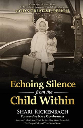 Echoing Silence from the Child Within: Restoring Voice and Value by Rebirthing, Reclaiming, and Realigning in God's Creative Design by Shari Rickenbach 9781647466251