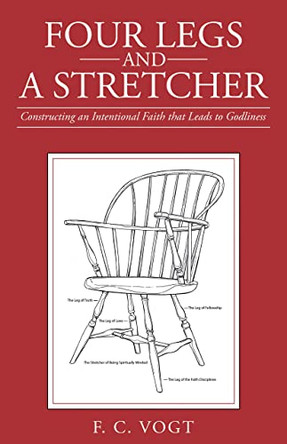 Four Legs and a Stretcher: Constructing an Intentional Faith That Leads to Godliness by F C Vogt 9781665727051