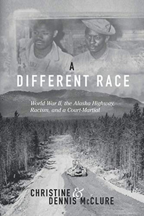 A Different Race: World War II, the Alaska Highway, Racism and a Court Martial by Christine McClure 9781735841700