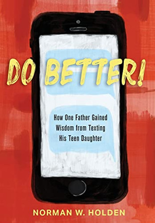 Do Better!: How One Father Gained Wisdom from Texting His Teen Daughter by Norman W Holden 9781736220320