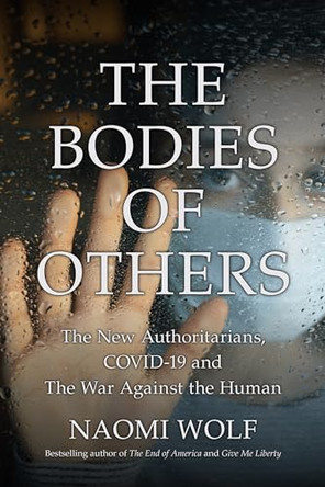 The Bodies of Others: The New Authoritarians, COVID-19 and The War Against the Human by Naomi Wolf 9781737478560