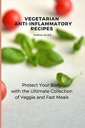 Vegetarian Anti-Inflammatory Recipes: Protect Your Body with the Ultimate Collection of Veggie and Fast Meals by Camila Allen 9781801456135