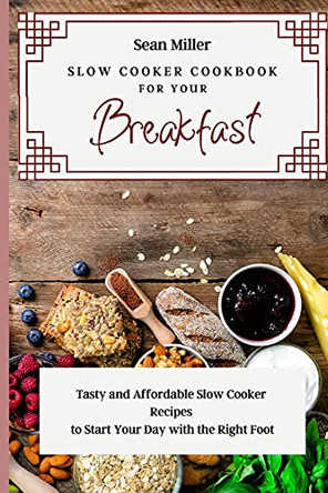 Slow Cooker Cookbook for Your Breakfast: Tasty and Affordable Slow Cooker Recipes to Start Your Day with the Right Foot by Sean Miller 9781803425320