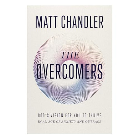 The Overcomers: God's Vision for You to Thrive in an Age of Anxiety and Outrage by Matt Chandler 9781400345175