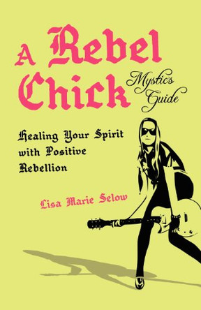 A Rebel Chick Mystic's Guide: Healing Your Spirit with Positive Rebellion by Lisa Marie Selow 9781401939267