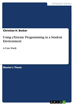 Using eXtreme Programming in a Student Environment: A Case Study by Christian H Becker 9783640720040