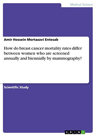 How Do Breast Cancer Mortality Rates Differ Between Women Who Are Screened Annually and Biennially by Mammography? by Amir Hossein Mortazavi Entesab 9783668202894