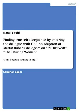 Finding true self-acceptance by entering the dialogue with God. An adaption of Martin Buber's dialogism on Siri Hustvedt's The Shaking Woman: I am because you are in me by Natalie Pehl 9783668342316
