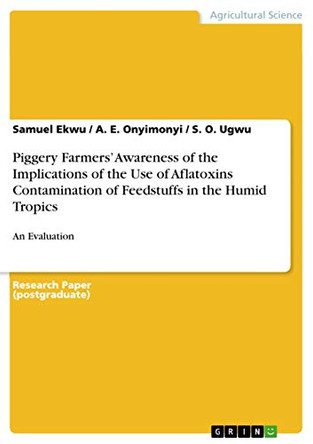 Piggery Farmers' Awareness of the Implications of the Use of Aflatoxins Contamination of Feedstuffs in the Humid Tropics by Samuel Ekwu 9783668431553