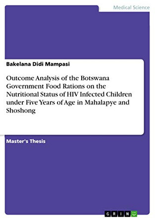 Outcome Analysis of the Botswana Government Food Rations on the Nutritional Status of HIV Infected Children under Five Years of Age in Mahalapye and Shoshong by Bakelana Didi Mampasi 9783668543584