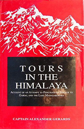 Tours in the Himalaya: Account of an Attempt to Penetrate by Bekhur to Garoo and the Manasarowara Lake by Alexander Gerard 9788173870606