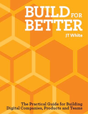 Build for Better: How to build successful digital products and companies by J.T. White 9789063699536