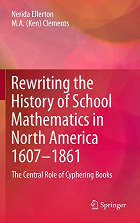 Rewriting the History of School Mathematics in North America 1607-1861: The Central Role of Cyphering Books by Nerida F. Ellerton 9789400726383