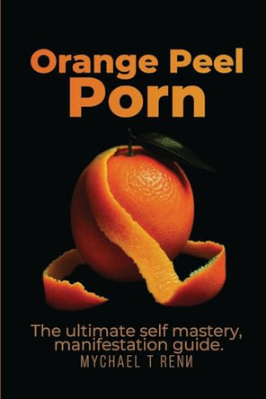 Orange Peel Porn: The Ultimate Self-Mastery, Manifestation Guide. by Mychael T Renn 9798330234653