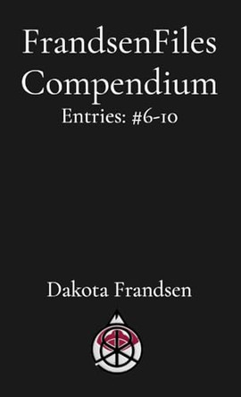 FrandsenFiles Compendium: Entries: #6-10 by Dakota Frandsen 9798348360856