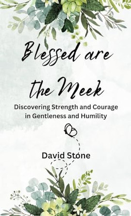 Blessed are the Meek: Discovering Strength and Courage in Gentleness and Humility by David Stone 9798869106490