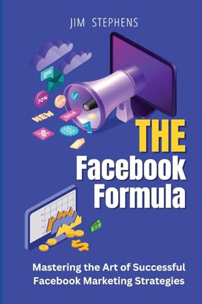 The Facebook Formula: Mastering the Art of Successful Facebook Marketing Strategies by Jim Stephens 9798869206954