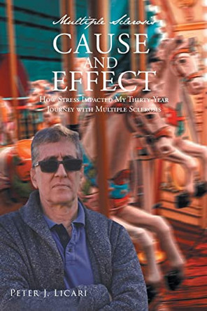 Multiple Sclerosis CAUSE AND EFFECT: How Stress Impacted My Thirty-Year Journey with Multiple Sclerosis by Peter J Licari 9798885050678