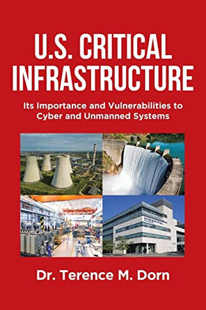 U.S. Critical Infrastructure: Its Importance and Vulnerabilities to Cyber and Unmanned Systems by Dr Terence M Dorn 9798887930626