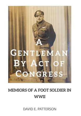 A Gentleman by Act of Congress: Memoirs of a Foot Soldier in WWII by David E Patterson 9798889826569