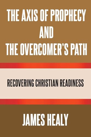 The Axis of Prophecy and the Overcomer's Path by James Healy 9798895531914