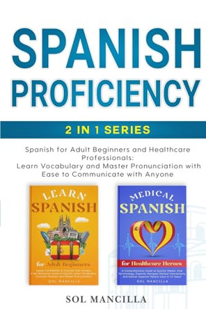 Spanish Proficiency 2-in-1 Series: Spanish for Adult Beginners and Healthcare Professionals: Learn Vocabulary and Master Pronunciation with Ease to Communicate with Anyone by Sol Mancilla 9798989167227