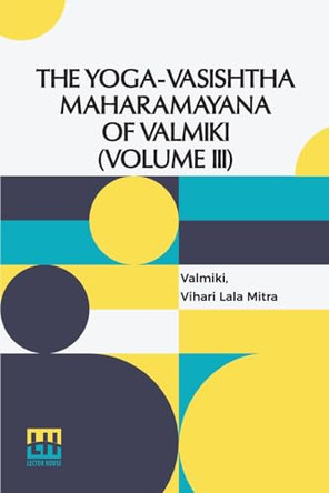 The Yoga-Vasishtha Maharamayana Of V lm ki (Volume III): Containing Upasama Khanda And Nirv na Khanda Translated From The Original Sanskrit By Vihari-Lala Mitra. In 4 Vols. In 7 Pts., (Bound In 4.), Vol. III. by Valmiki 9789361380907