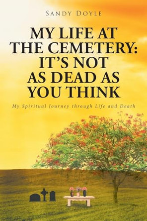 My Life at the Cemetery: It's Not as Dead as You Think: My Spiritual Journey through Life and Death by Sandy Doyle 9798886446609