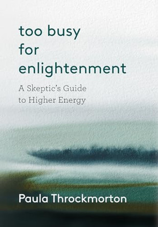 Too Busy For Enlightenment: A Skeptic's Guide to Higher Energy by Paula Throckmorton 9798887970769