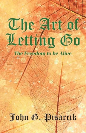 The Art of Letting Go: The Freedom to be Alive by John G Pisarcik 9798893097726